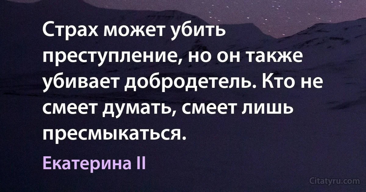 Страх может убить преступление, но он также убивает добродетель. Кто не смеет думать, смеет лишь пресмыкаться. (Екатерина II)