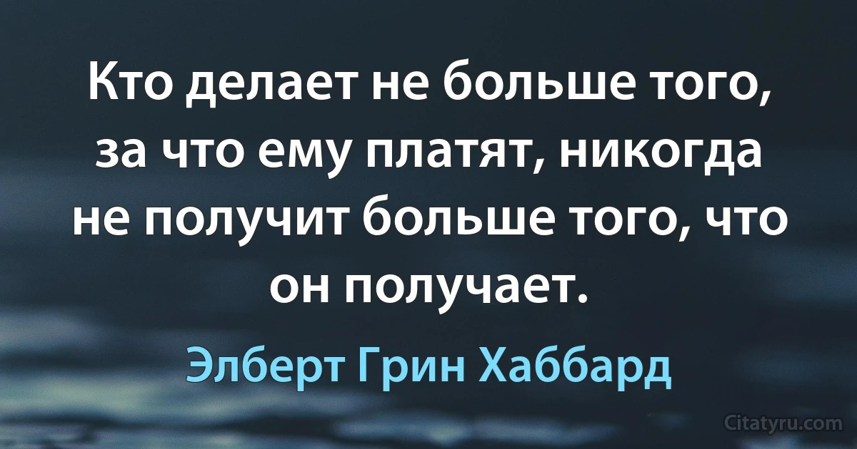 Кто делает не больше того, за что ему платят, никогда не получит больше того, что он получает. (Элберт Грин Хаббард)