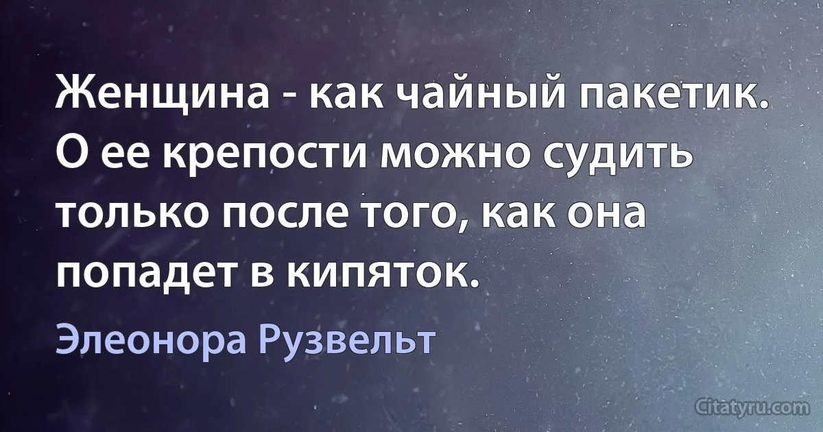 Женщина - как чайный пакетик. О ее крепости можно судить только после того, как она попадет в кипяток. (Элеонора Рузвельт)