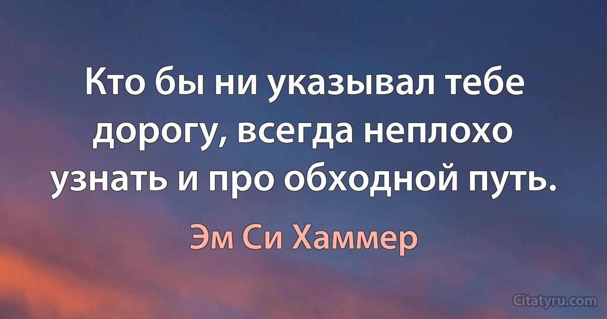 Кто бы ни указывал тебе дорогу, всегда неплохо узнать и про обходной путь. (Эм Си Хаммер)