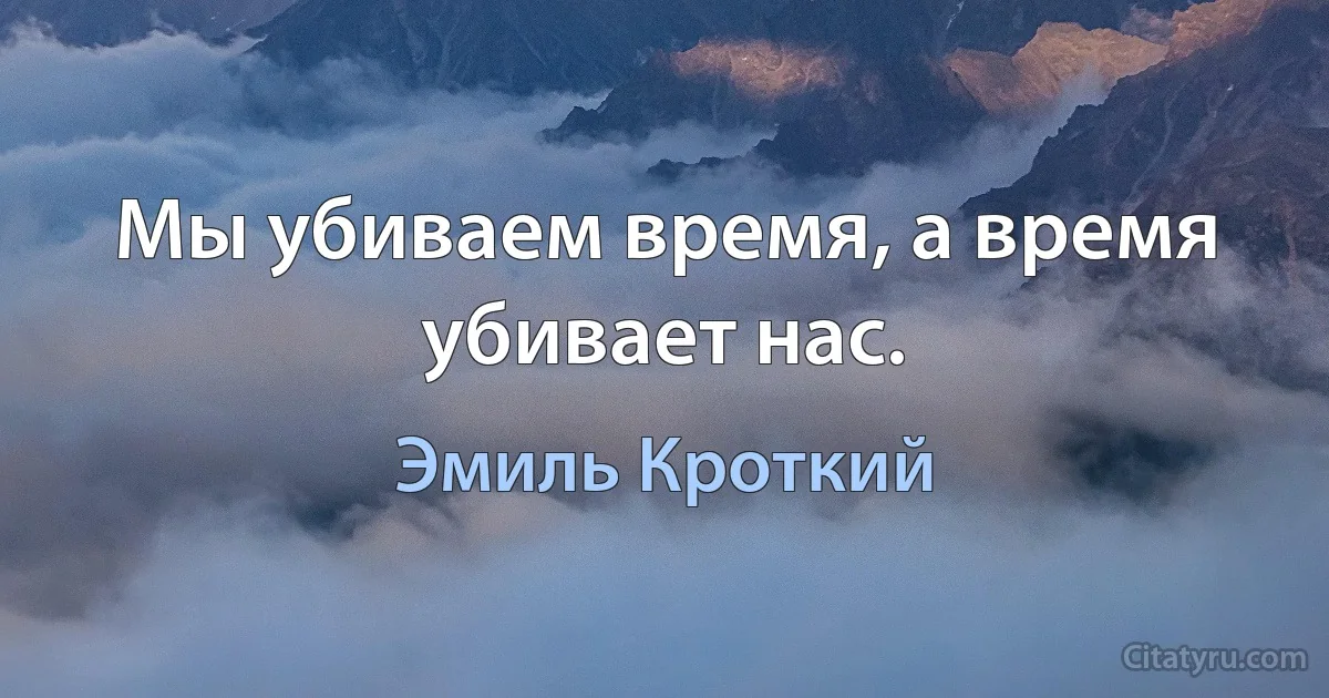 Мы убиваем время, а время убивает нас. (Эмиль Кроткий)