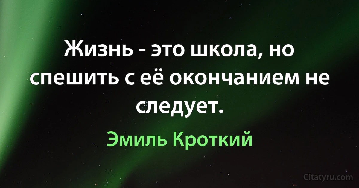 Жизнь - это школа, но спешить с её окончанием не следует. (Эмиль Кроткий)