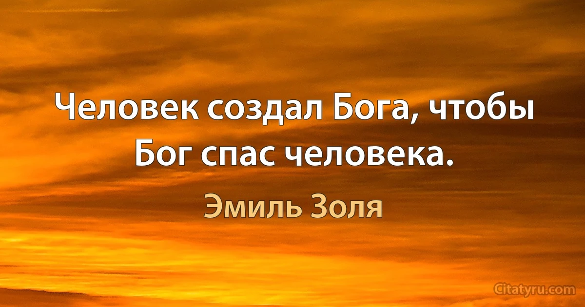 Человек создал Бога, чтобы Бог спас человека. (Эмиль Золя)