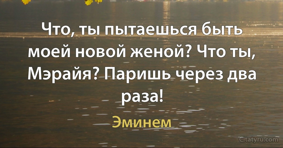 Что, ты пытаешься быть моей новой женой? Что ты, Мэрайя? Паришь через два раза! (Эминем)