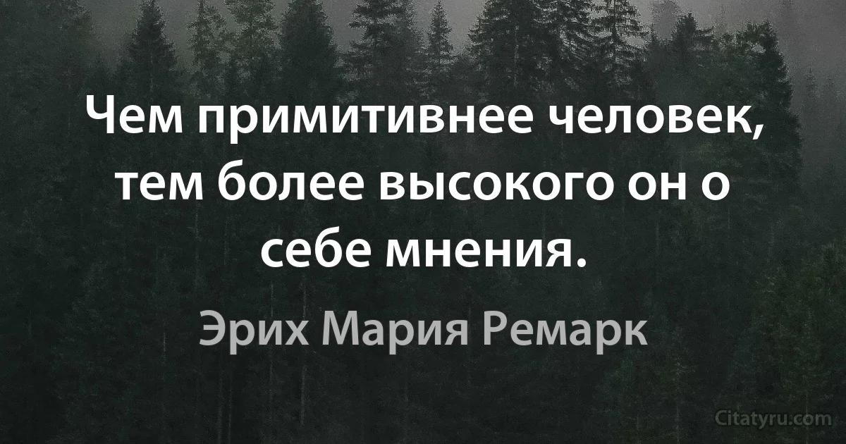 Чем примитивнее человек, тем более высокого он о себе мнения. (Эрих Мария Ремарк)