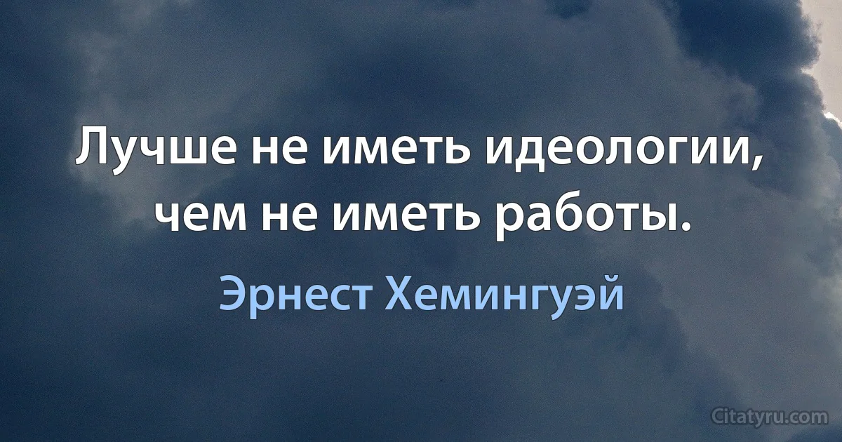 Лучше не иметь идеологии, чем не иметь работы. (Эрнест Хемингуэй)