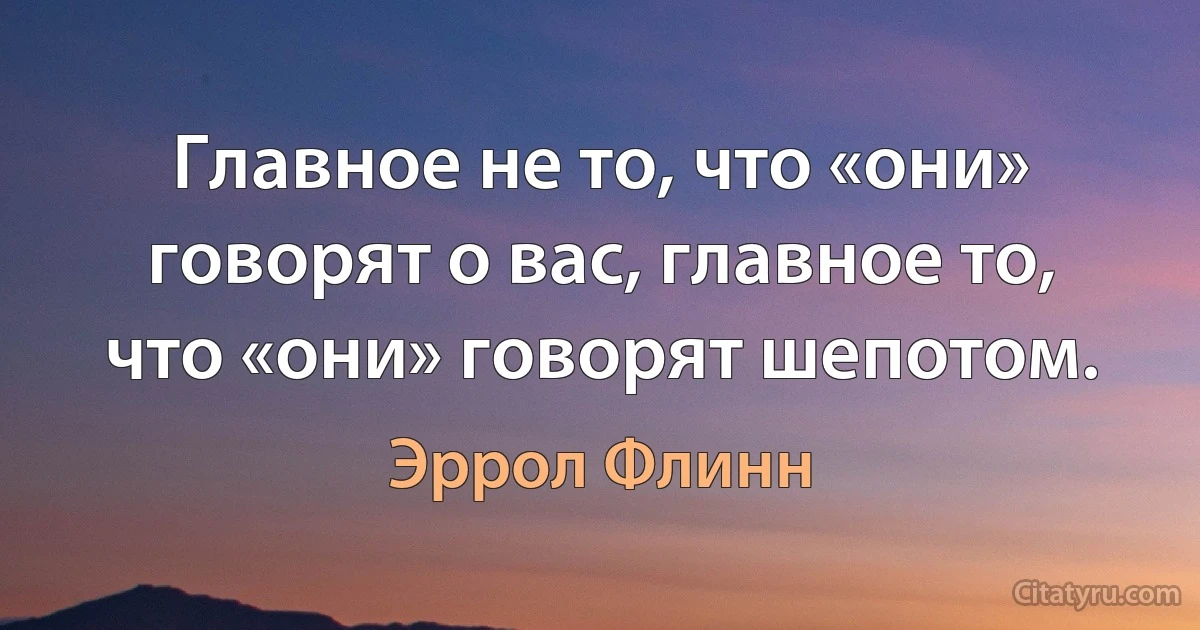 Главное не то, что «они» говорят о вас, главное то, что «они» говорят шепотом. (Эррол Флинн)