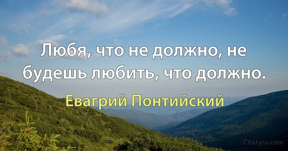 Любя, что не должно, не будешь любить, что должно. (Евагрий Понтийский)