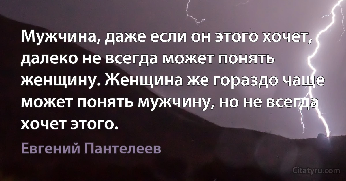 Мужчина, даже если он этого хочет, далеко не всегда может понять женщину. Женщина же гораздо чаще может понять мужчину, но не всегда хочет этого. (Евгений Пантелеев)