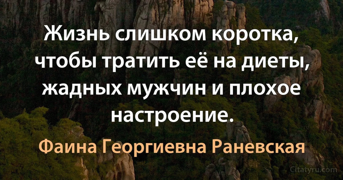 Жизнь слишком коротка, чтобы тратить её на диеты, жадных мужчин и плохое настроение. (Фаина Георгиевна Раневская)