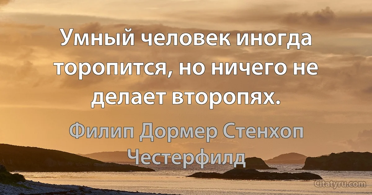 Умный человек иногда торопится, но ничего не делает второпях. (Филип Дормер Стенхоп Честерфилд)