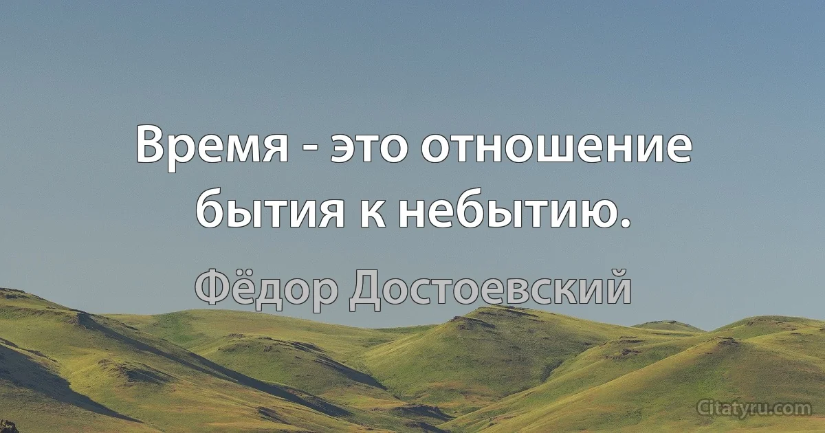 Время - это отношение бытия к небытию. (Фёдор Достоевский)