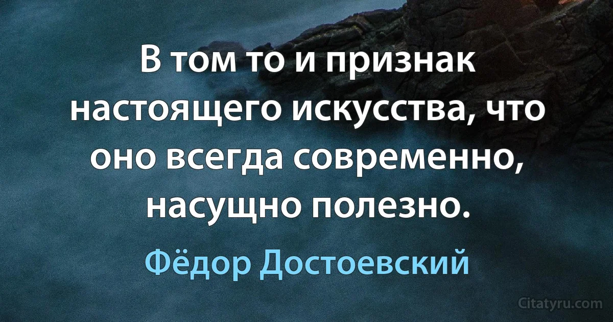 В том то и признак настоящего искусства, что оно всегда современно, насущно полезно. (Фёдор Достоевский)