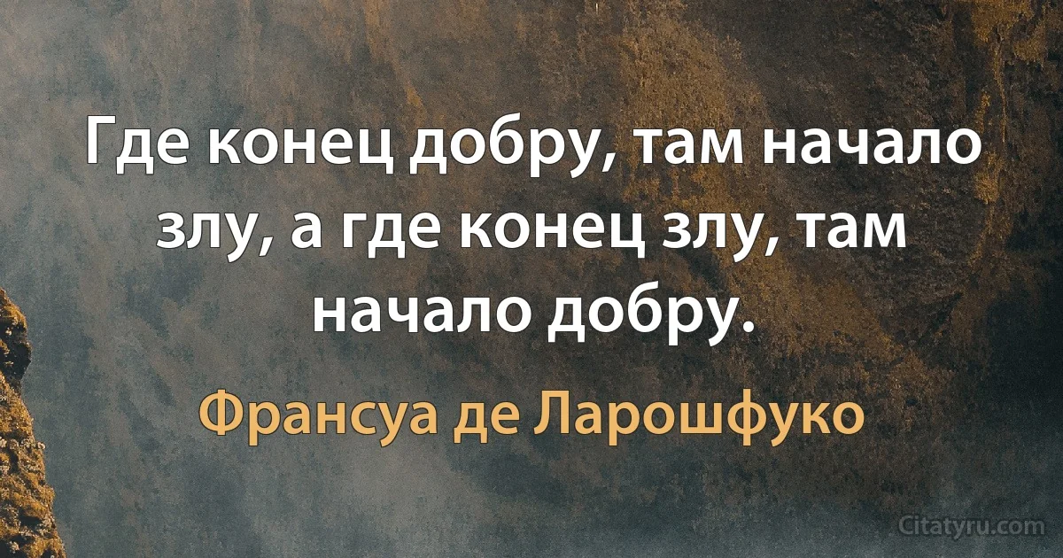 Где конец добру, там начало злу, а где конец злу, там начало добру. (Франсуа де Ларошфуко)