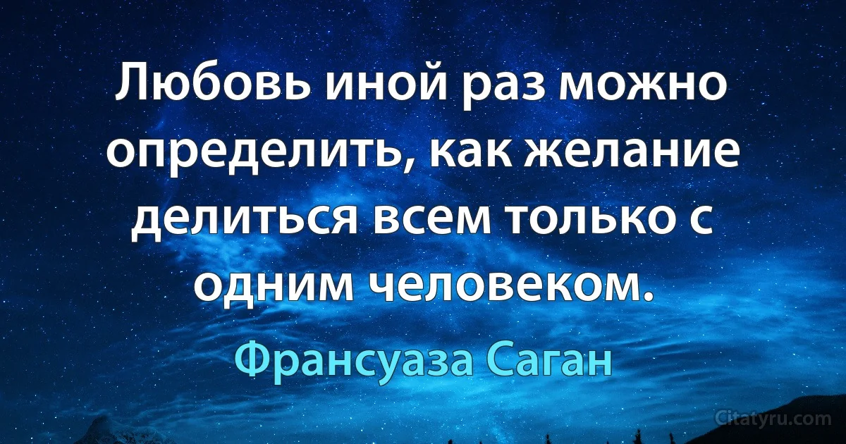 Любовь иной раз можно определить, как желание делиться всем только с одним человеком. (Франсуаза Саган)