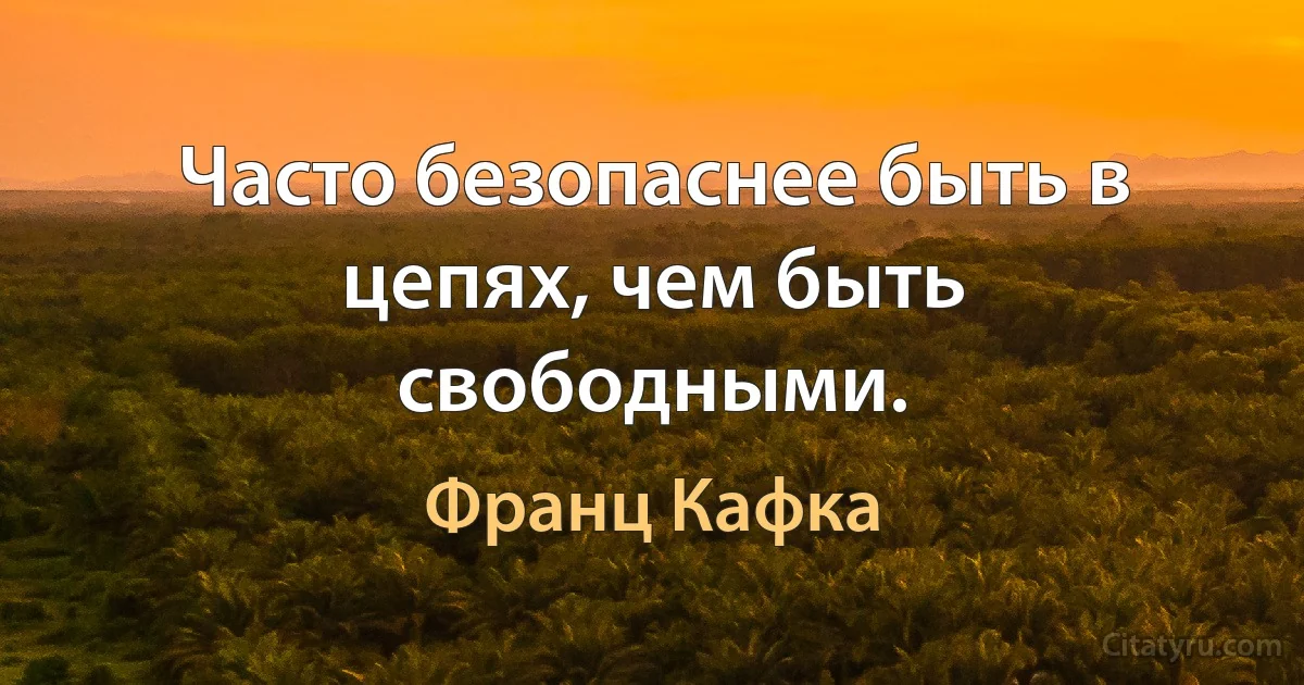 Часто безопаснее быть в цепях, чем быть свободными. (Франц Кафка)