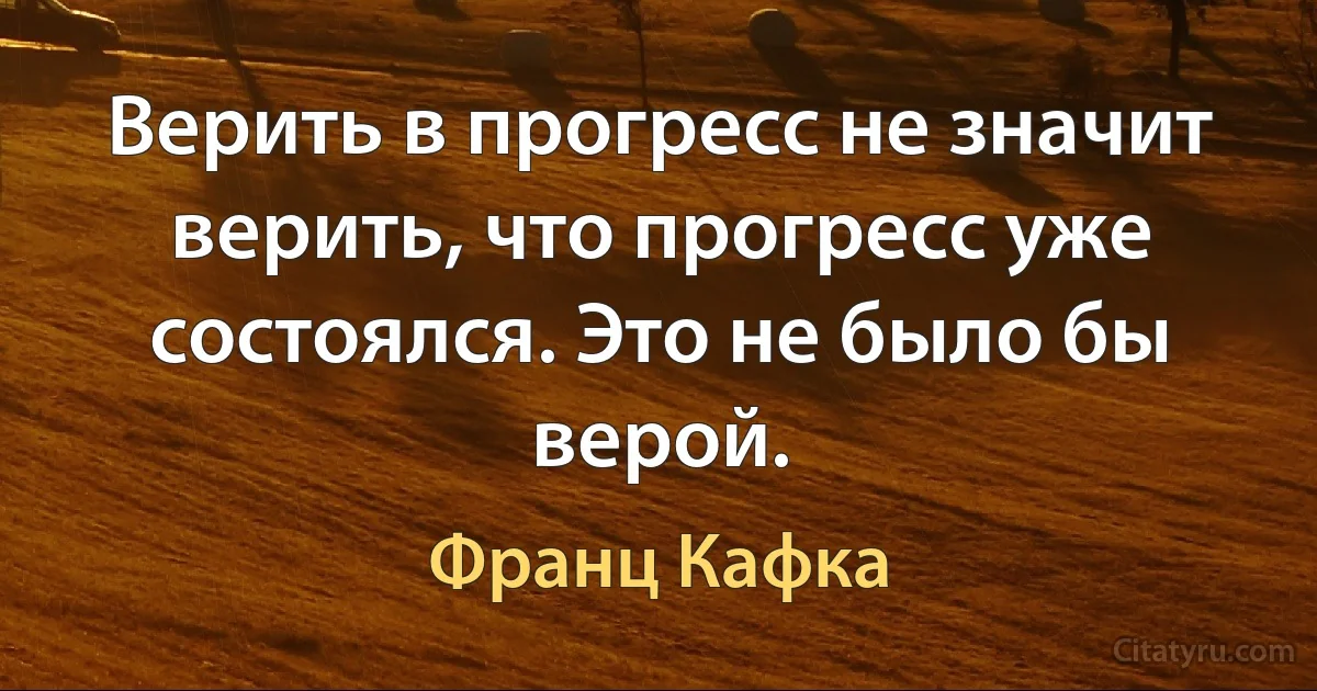 Верить в прогресс не значит верить, что прогресс уже состоялся. Это не было бы верой. (Франц Кафка)