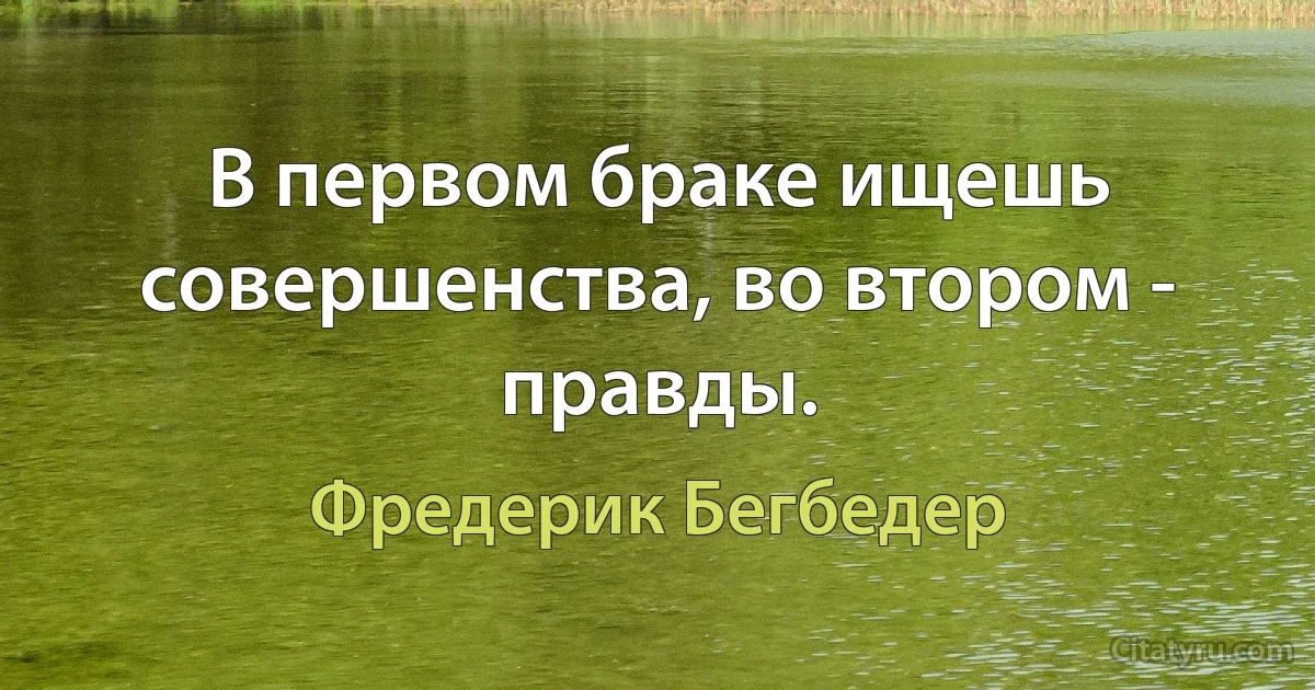 В первом браке ищешь совершенства, во втором - правды. (Фредерик Бегбедер)