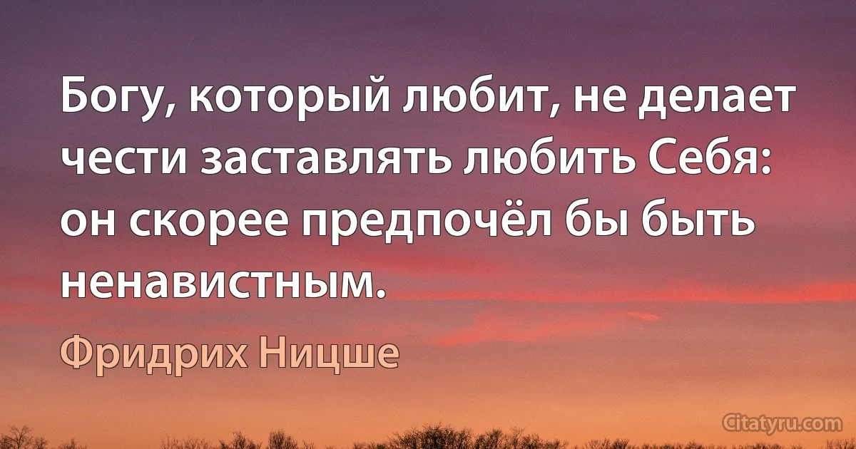 Богу, который любит, не делает чести заставлять любить Себя: он скорее предпочёл бы быть ненавистным. (Фридрих Ницше)