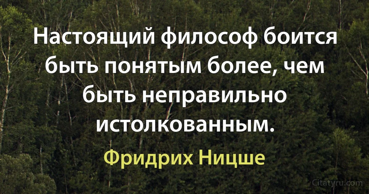 Настоящий философ боится быть понятым более, чем быть неправильно истолкованным. (Фридрих Ницше)