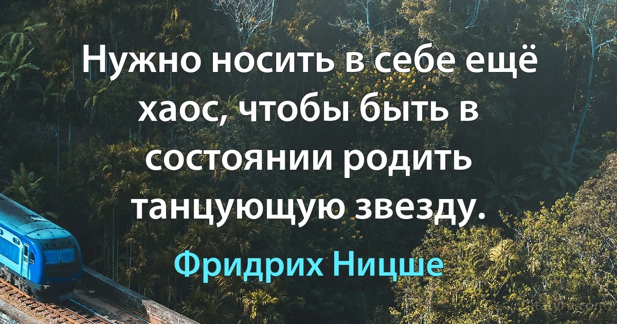 Нужно носить в себе ещё хаос, чтобы быть в состоянии родить танцующую звезду. (Фридрих Ницше)