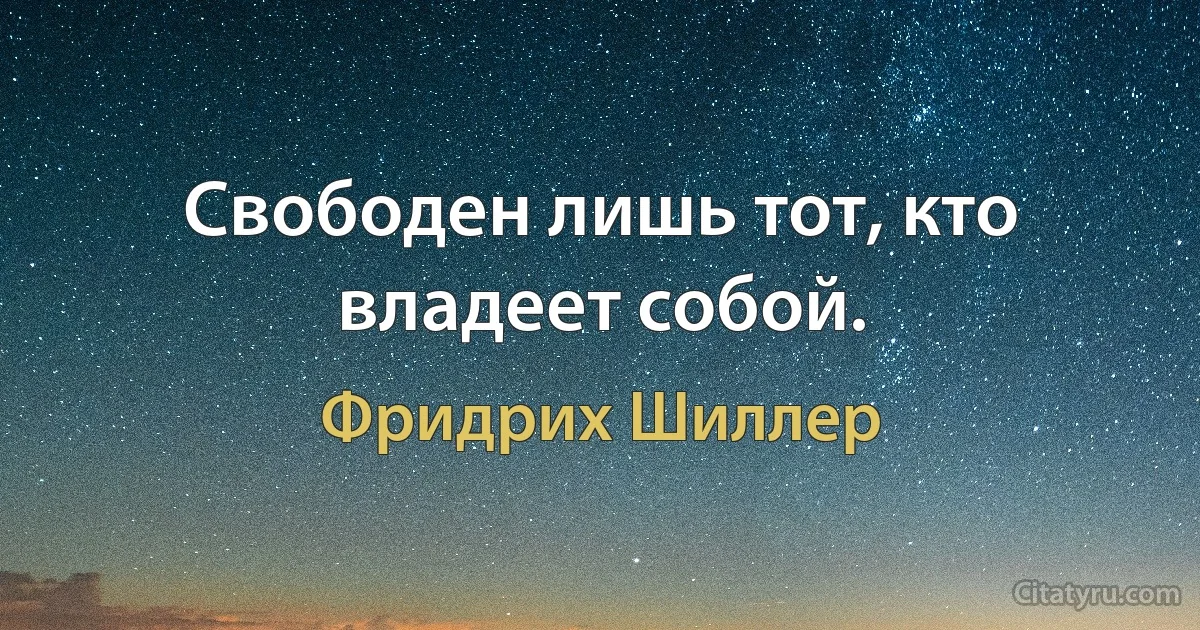 Свободен лишь тот, кто владеет собой. (Фридрих Шиллер)