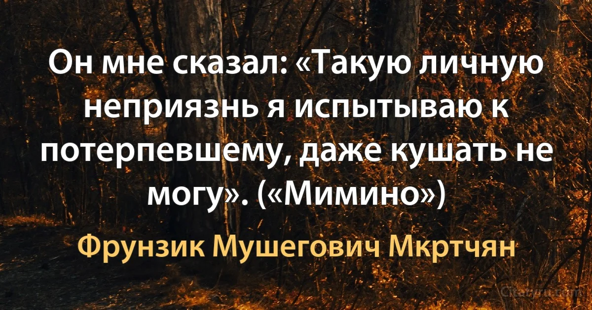 Он мне сказал: «Такую личную неприязнь я испытываю к потерпевшему, даже кушать не могу». («Мимино») (Фрунзик Мушегович Мкртчян)