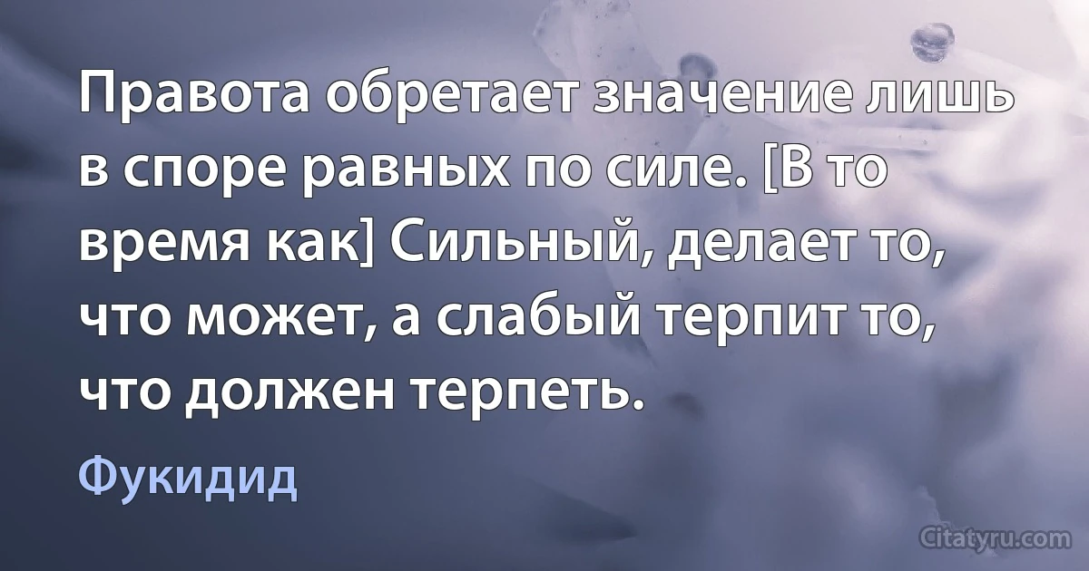 Правота обретает значение лишь в споре равных по силе. [В то время как] Сильный, делает то, что может, а слабый терпит то, что должен терпеть. (Фукидид)