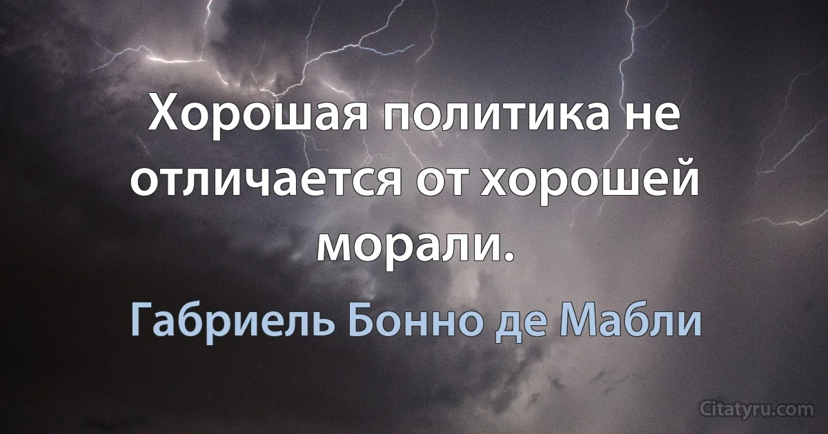 Хорошая политика не отличается от хорошей морали. (Габриель Бонно де Мабли)