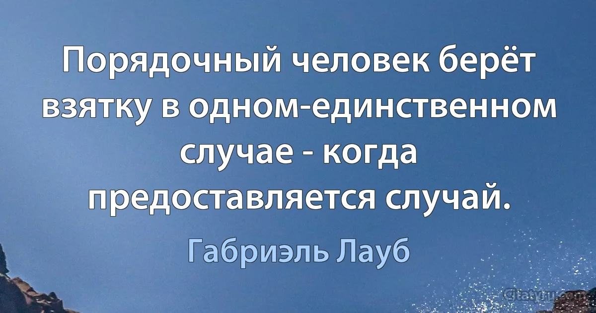 Порядочный человек берёт взятку в одном-единственном случае - когда предоставляется случай. (Габриэль Лауб)