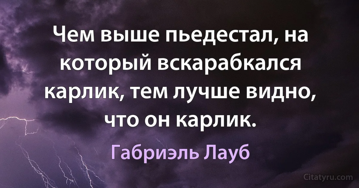 Чем выше пьедестал, на который вскарабкался карлик, тем лучше видно, что он карлик. (Габриэль Лауб)