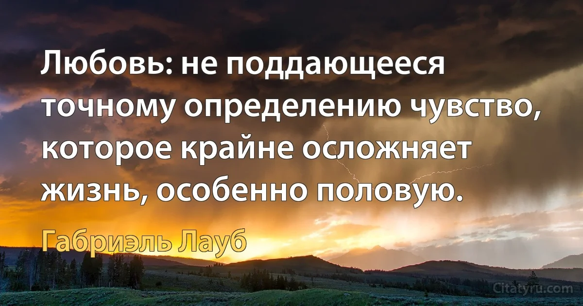 Любовь: не поддающееся точному определению чувство, которое крайне осложняет жизнь, особенно половую. (Габриэль Лауб)