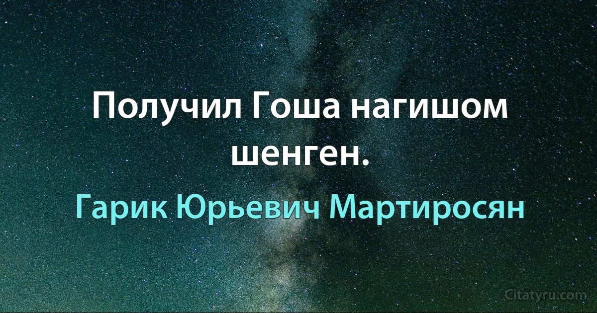 Получил Гоша нагишом шенген. (Гарик Юрьевич Мартиросян)