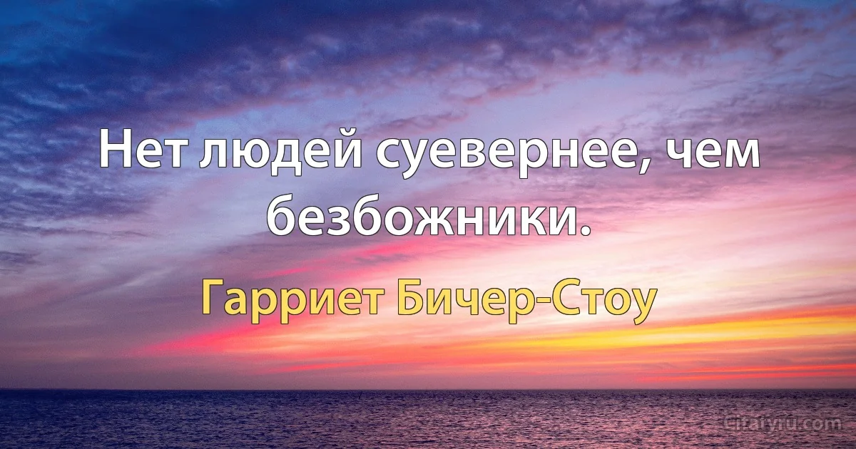 Нет людей суевернее, чем безбожники. (Гарриет Бичер-Стоу)