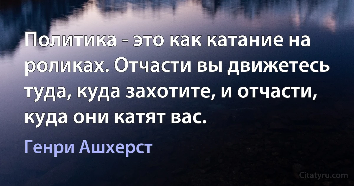 Политика - это как катание на роликах. Отчасти вы движетесь туда, куда захотите, и отчасти, куда они катят вас. (Генри Ашхерст)