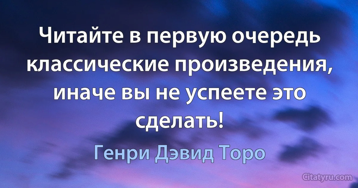 Читайте в первую очередь классические произведения, иначе вы не успеете это сделать! (Генри Дэвид Торо)