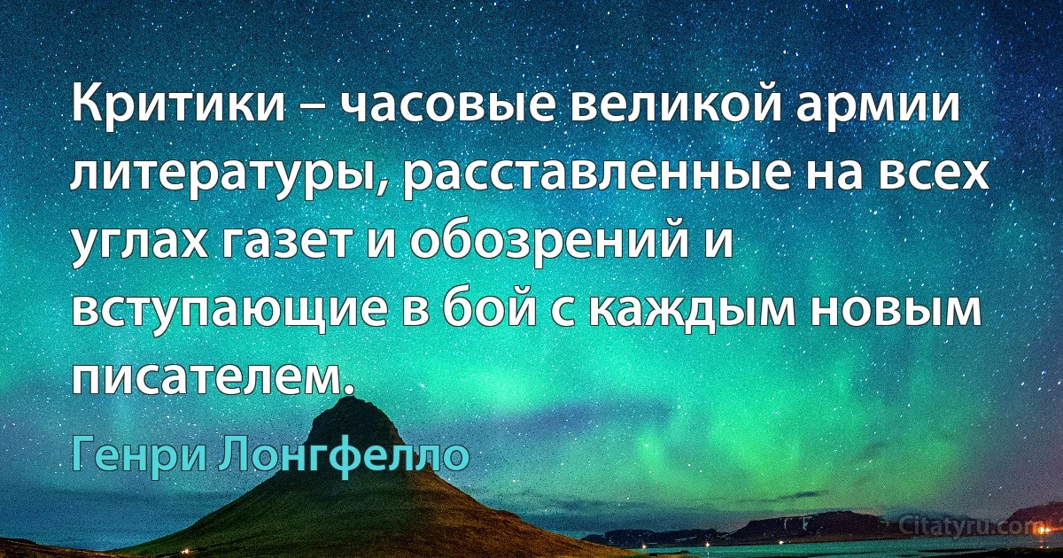 Критики – часовые великой армии литературы, расставленные на всех углах газет и обозрений и вступающие в бой с каждым новым писателем. (Генри Лонгфелло)