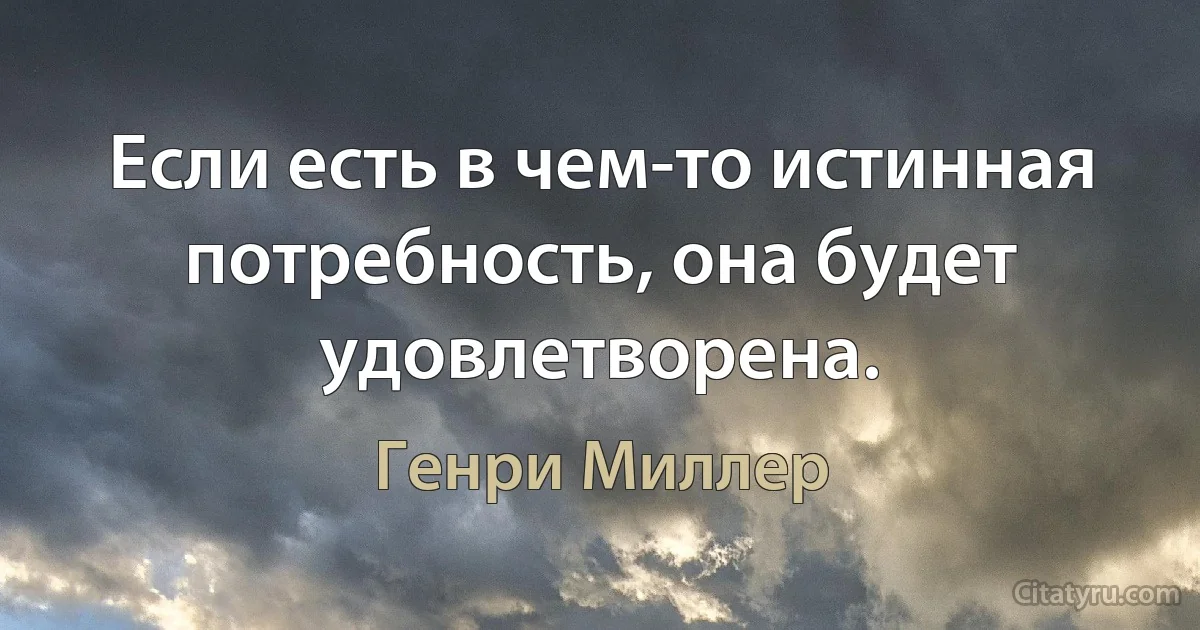 Если есть в чем-то истинная потребность, она будет удовлетворена. (Генри Миллер)