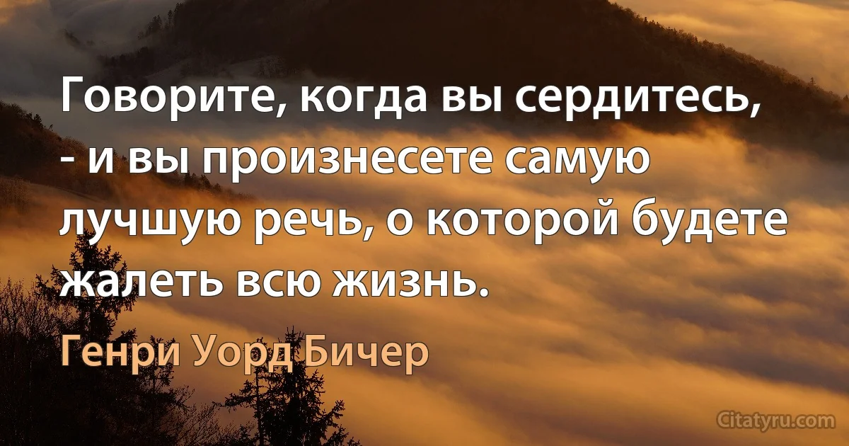 Говорите, когда вы сердитесь, - и вы произнесете самую лучшую речь, о которой будете жалеть всю жизнь. (Генри Уорд Бичер)