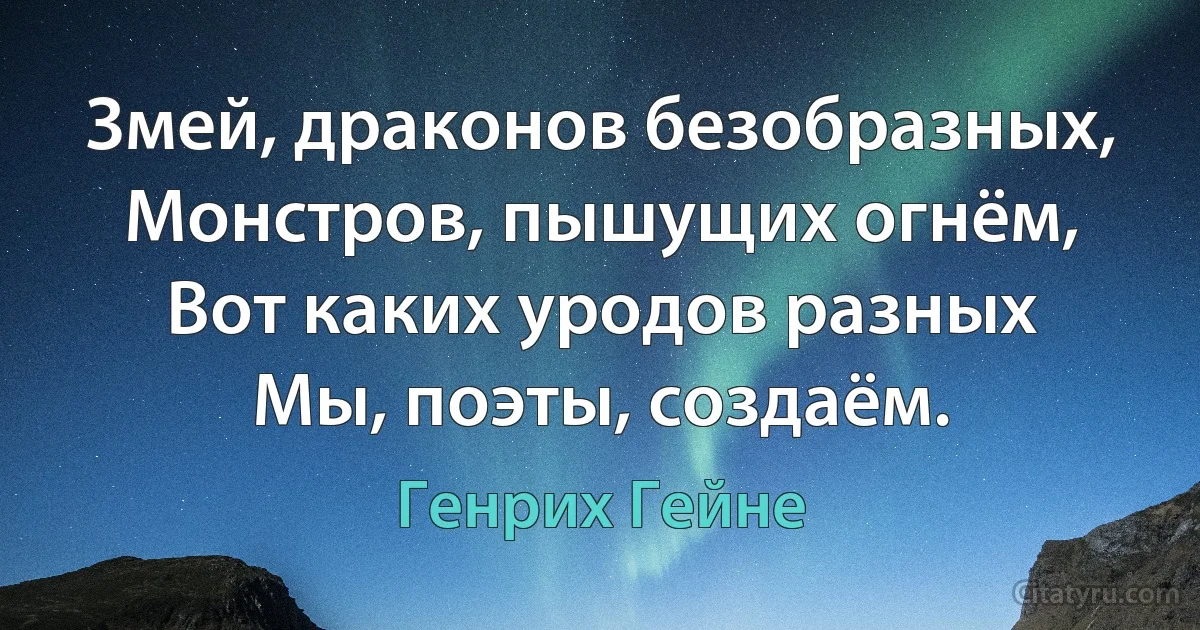 Змей, драконов безобразных,
Монстров, пышущих огнём,
Вот каких уродов разных
Мы, поэты, создаём. (Генрих Гейне)