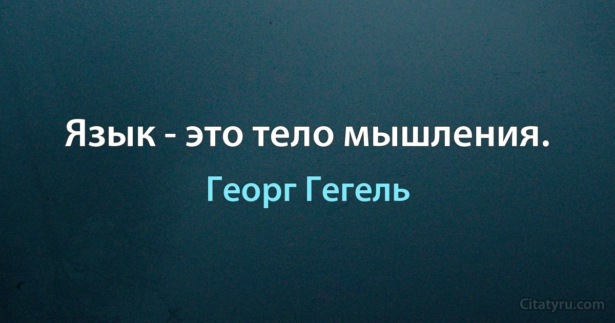 Язык - это тело мышления. (Георг Гегель)