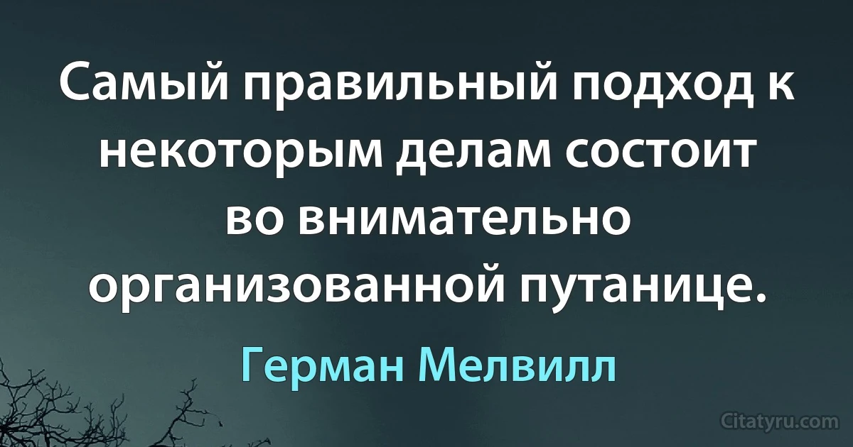 Самый правильный подход к некоторым делам состоит во внимательно организованной путанице. (Герман Мелвилл)