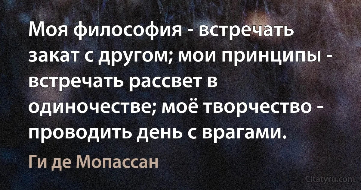 Моя философия - встречать закат с другом; мои принципы - встречать рассвет в одиночестве; моё творчество - проводить день с врагами. (Ги де Мопассан)