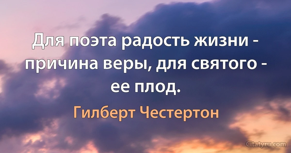 Для поэта радость жизни - причина веры, для святого - ее плод. (Гилберт Честертон)