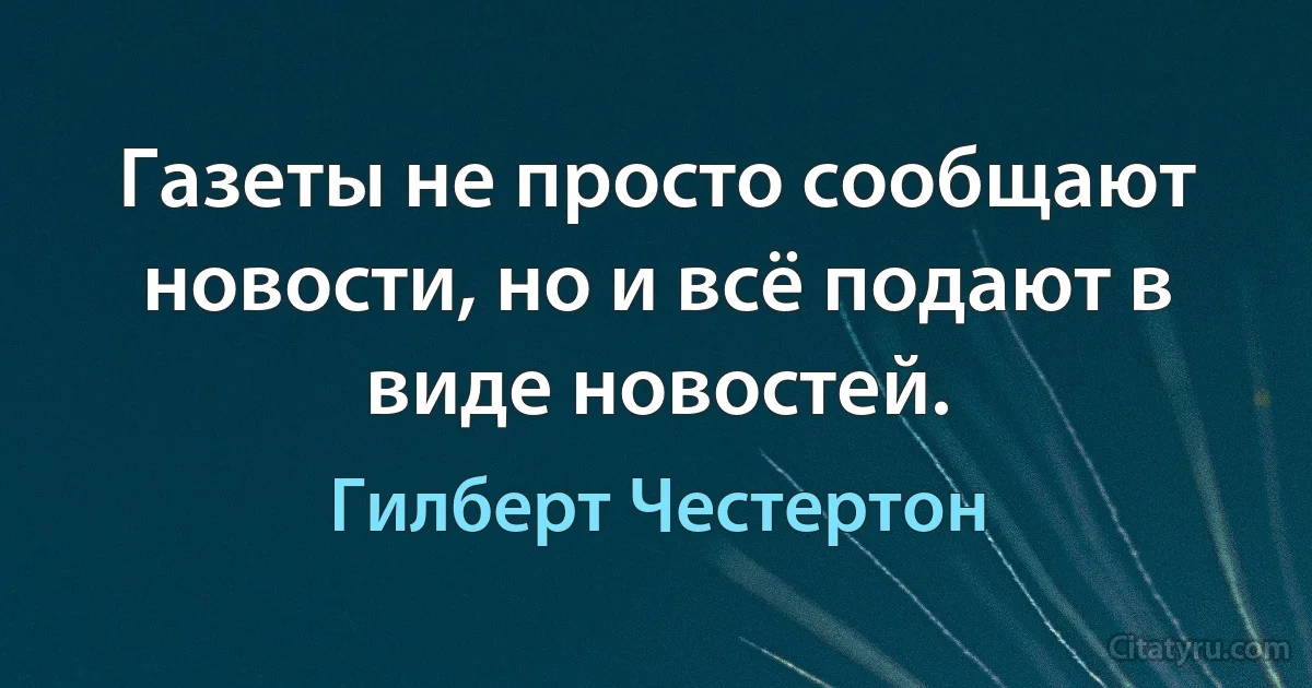 Газеты не просто сообщают новости, но и всё подают в виде новостей. (Гилберт Честертон)