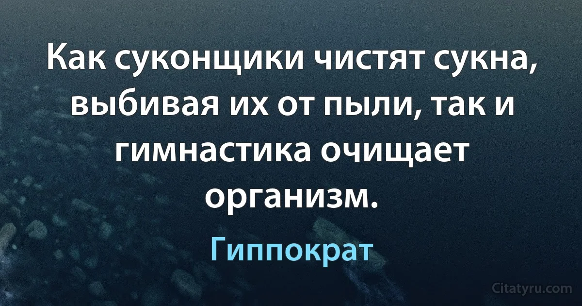 Как суконщики чистят сукна, выбивая их от пыли, так и гимнастика очищает организм. (Гиппократ)