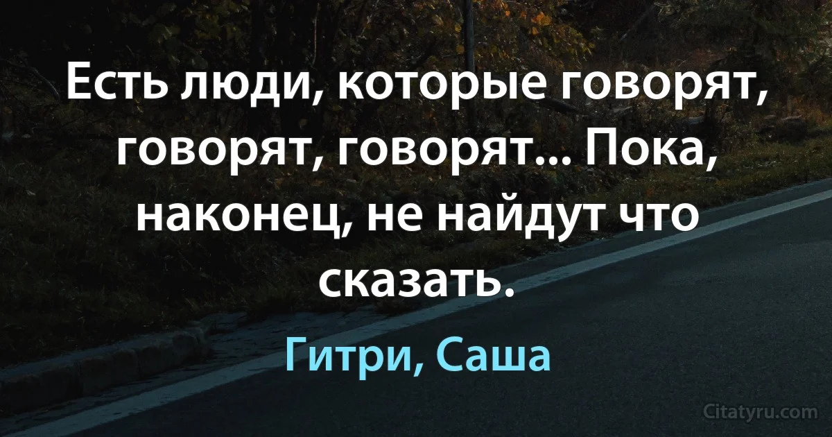 Есть люди, которые говорят, говорят, говорят... Пока, наконец, не найдут что сказать. (Гитри, Саша)