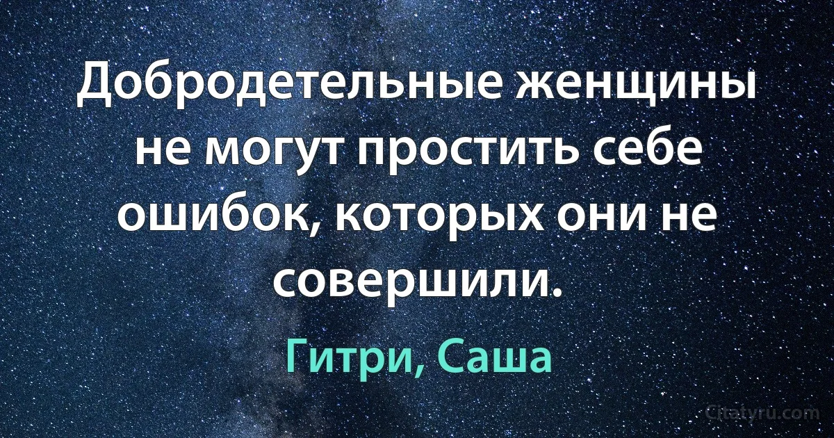 Добродетельные женщины не могут простить себе ошибок, которых они не совершили. (Гитри, Саша)