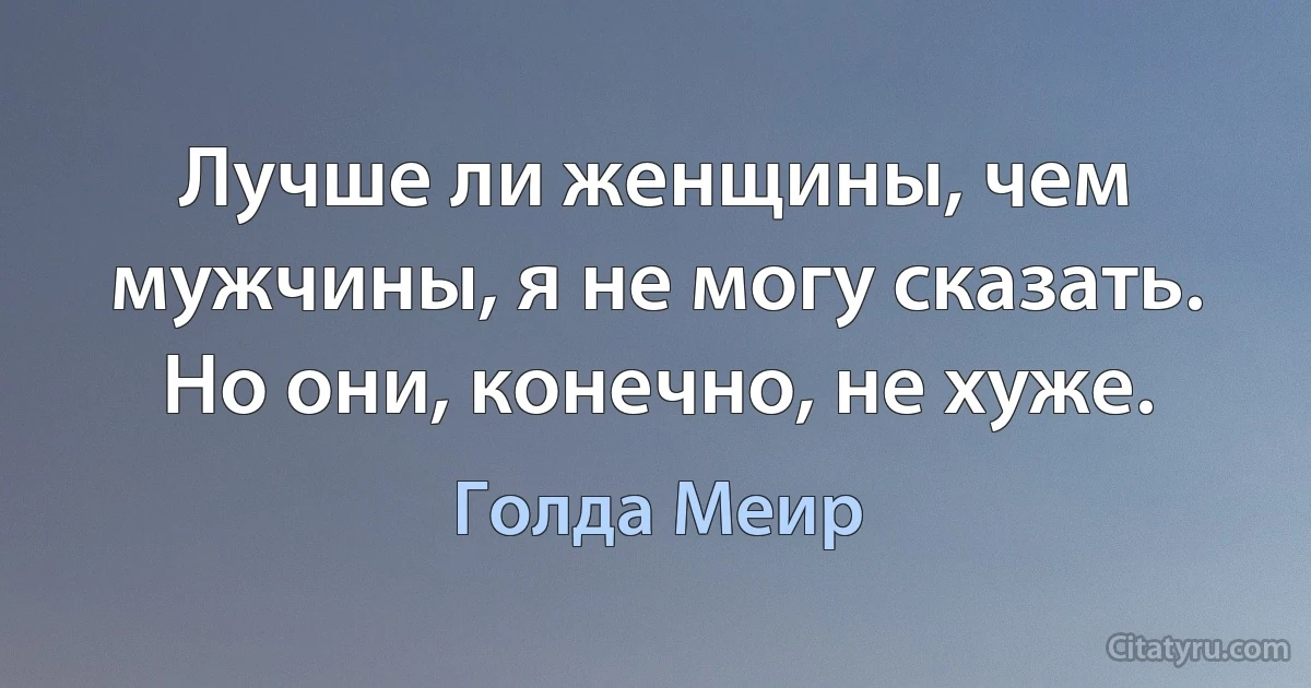 Лучше ли женщины, чем мужчины, я не могу сказать. Но они, конечно, не хуже. (Голда Меир)