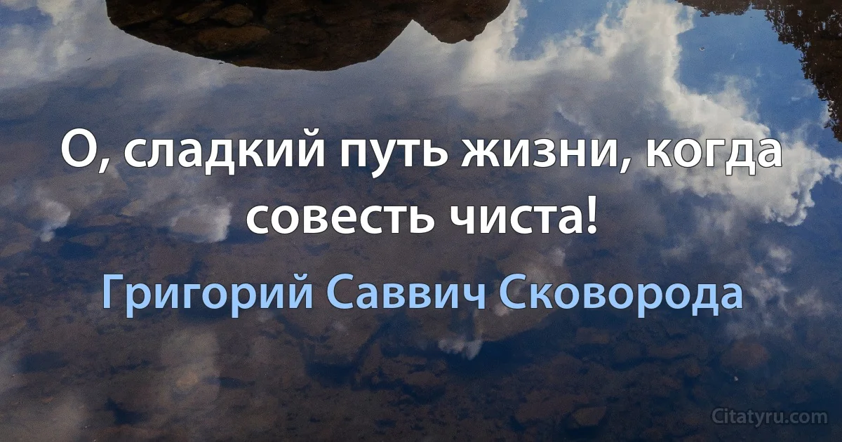 О, сладкий путь жизни, когда совесть чиста! (Григорий Саввич Сковорода)